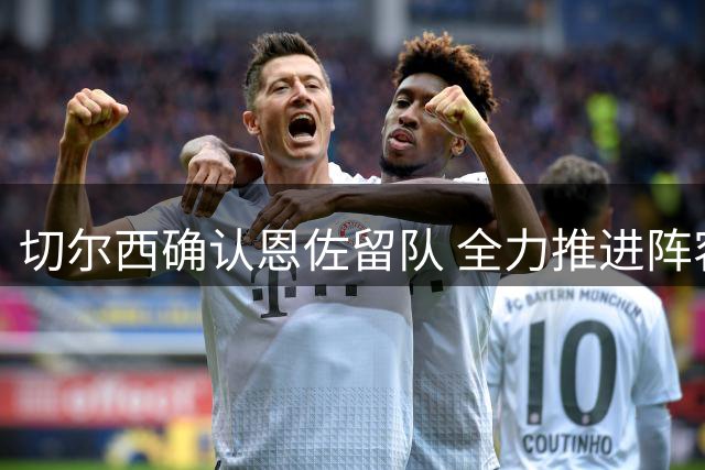 切尔西确认恩佐留队 全力推进阵容精简计划