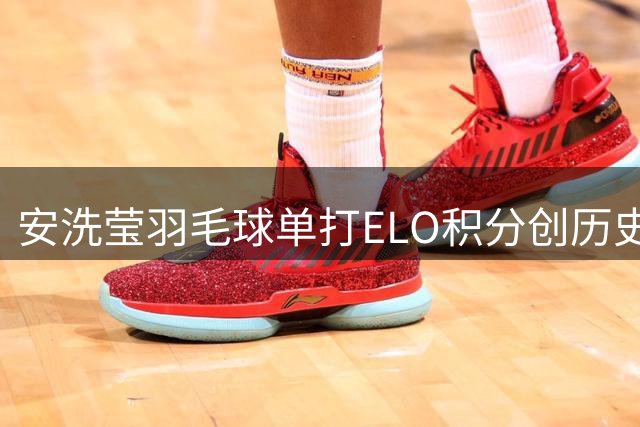 安洗莹羽毛球单打ELO积分创历史新高 超越传奇球员