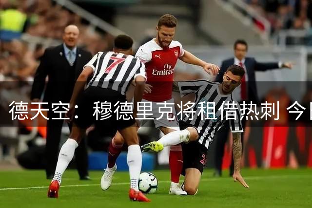 德天空：穆德里克将租借热刺 今日体检 转会细节曝光