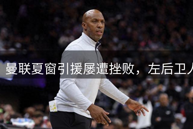 曼联夏窗引援屡遭挫败，左后卫人选仍未敲定