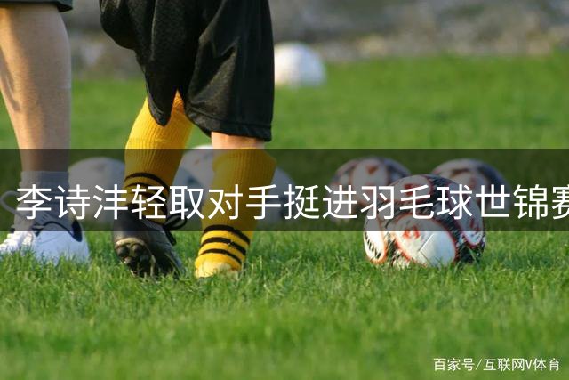 李诗沣轻取对手挺进羽毛球世锦赛32强