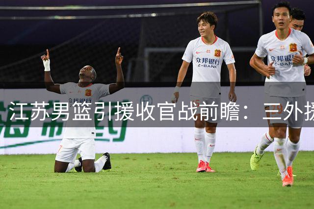 江苏男篮引援收官战前瞻：三外援组合能否激活球队新赛季战力？