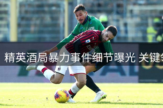 精英酒局暴力事件细节曝光 关键领导者责任受质疑