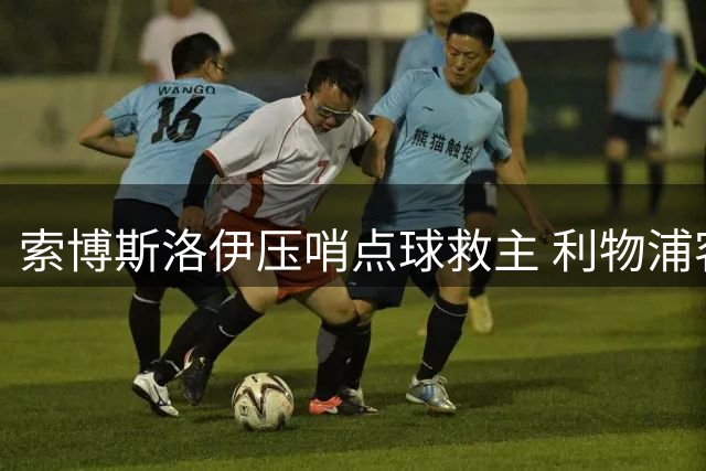 索博斯洛伊压哨点球救主 利物浦客场逼平纽卡