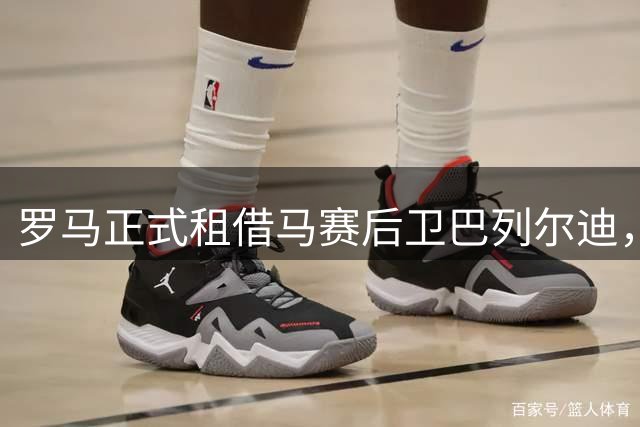 罗马正式租借马赛后卫巴列尔迪，附强制买断条件