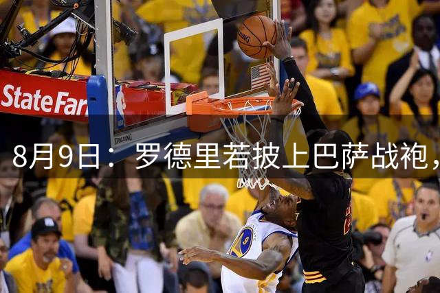 8月9日：罗德里若披上巴萨战袍，西甲悬念是否就此终结？卡福一句话戳破皇马球迷最怕的噩梦皇